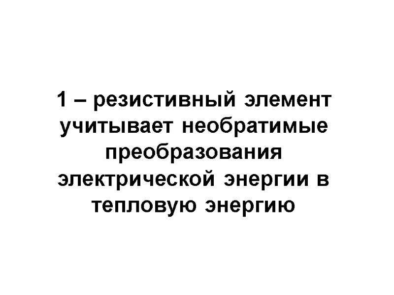 1 – резистивный элемент учитывает необратимые преобразования электрической энергии в тепловую энергию